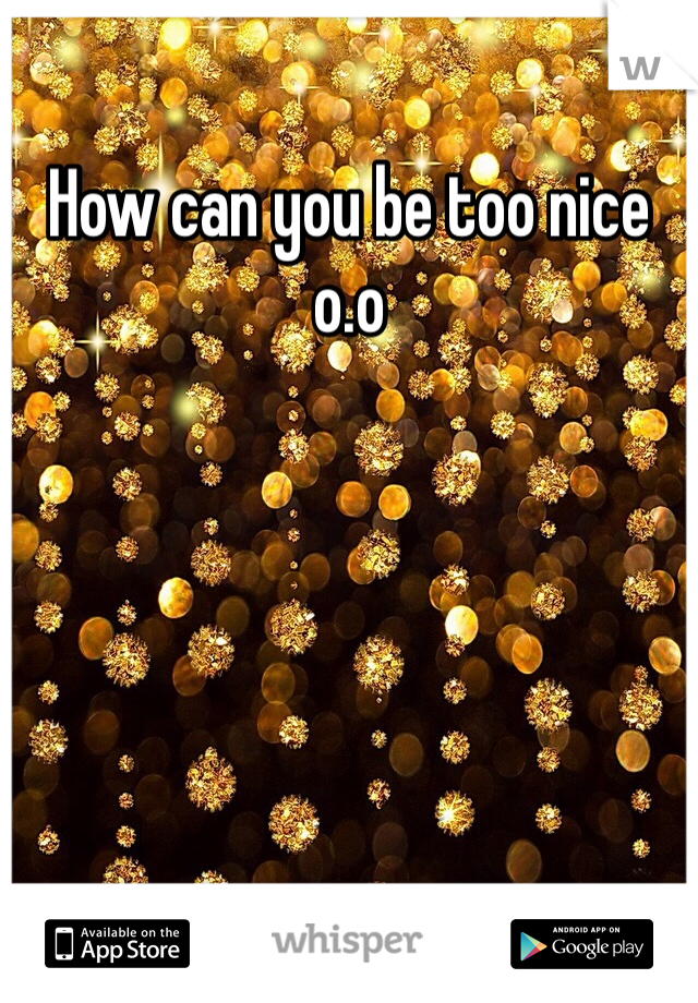 How can you be too nice o.o 