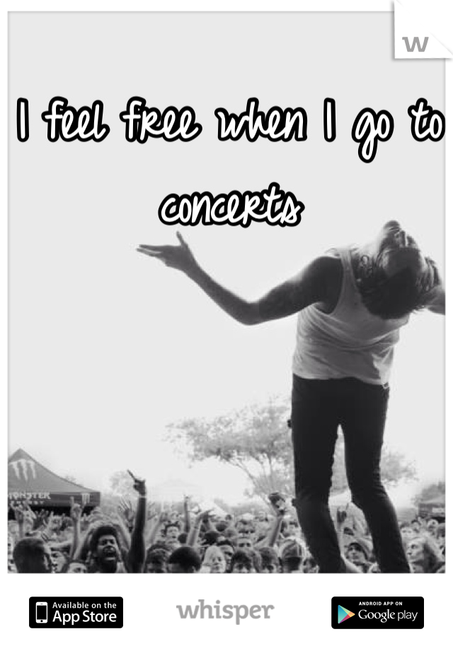 I feel free when I go to concerts
