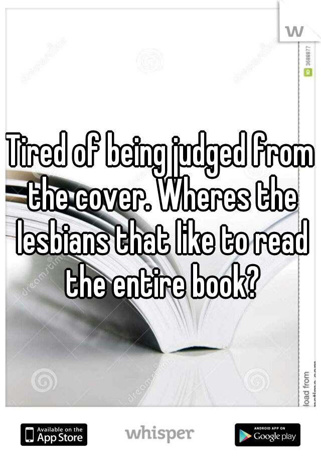 Tired of being judged from the cover. Wheres the lesbians that like to read the entire book?