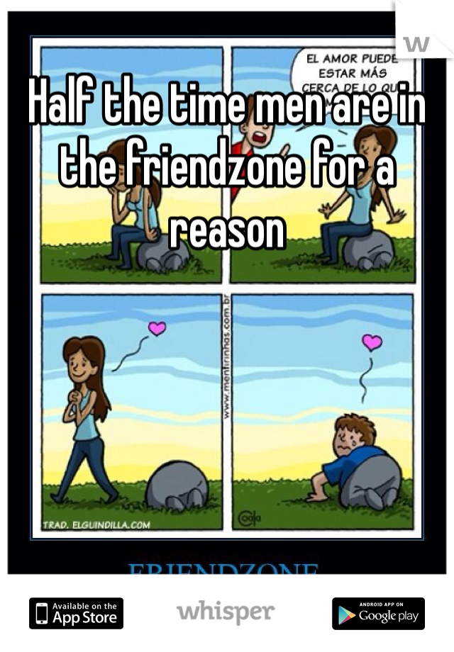 Half the time men are in the friendzone for a reason 