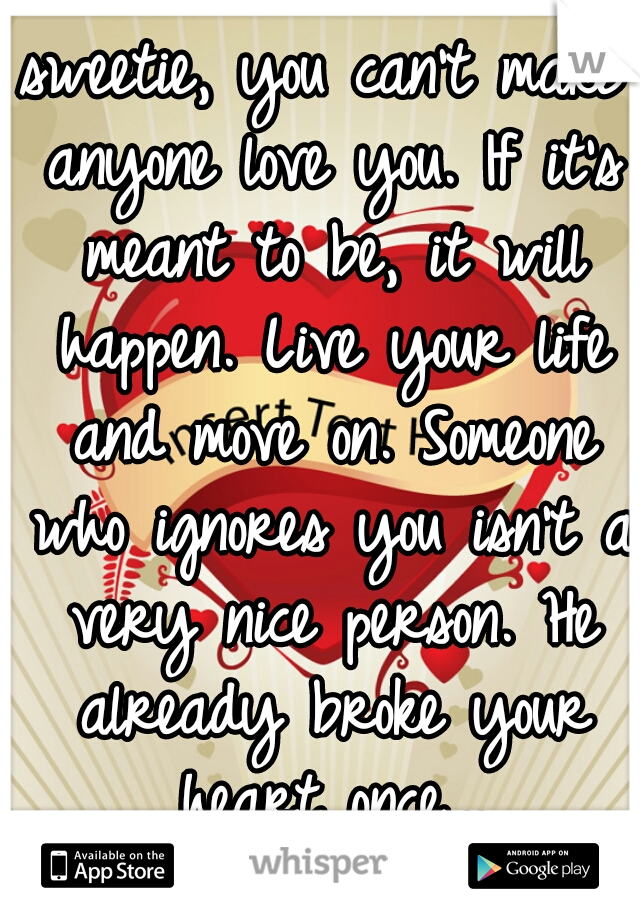 sweetie, you can't make anyone love you. If it's meant to be, it will happen. Live your life and move on. Someone who ignores you isn't a very nice person. He already broke your heart once,..