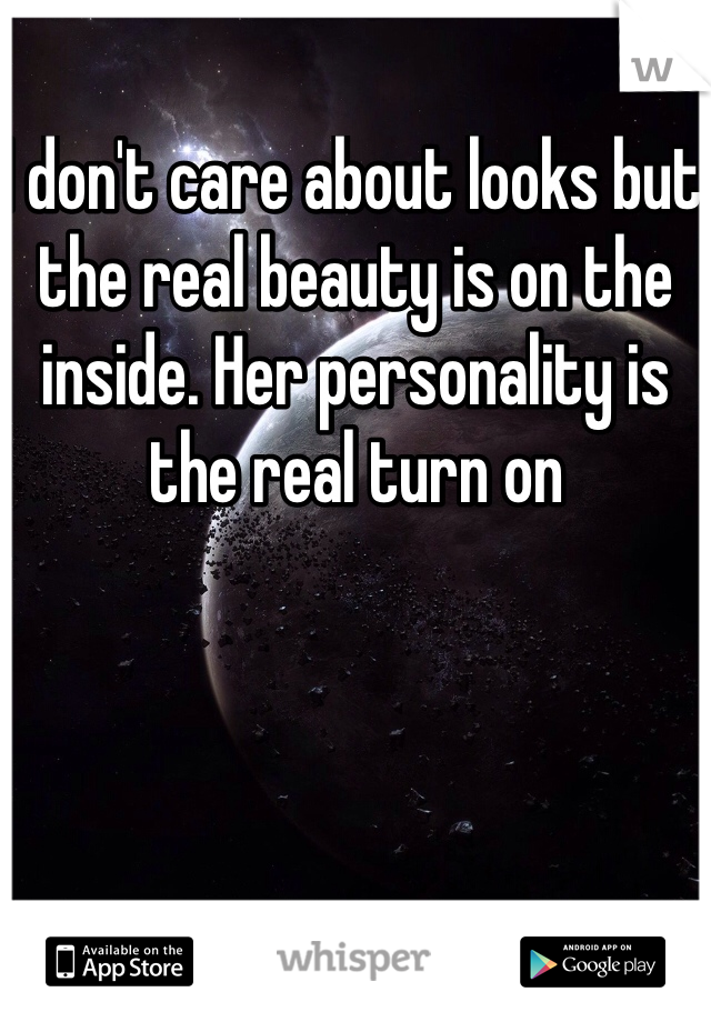 I don't care about looks but the real beauty is on the inside. Her personality is the real turn on