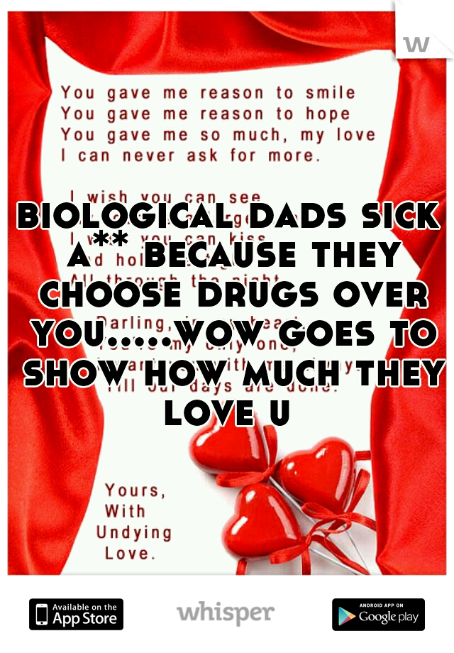 biological dads sick a** because they choose drugs over you.....wow goes to show how much they love u 