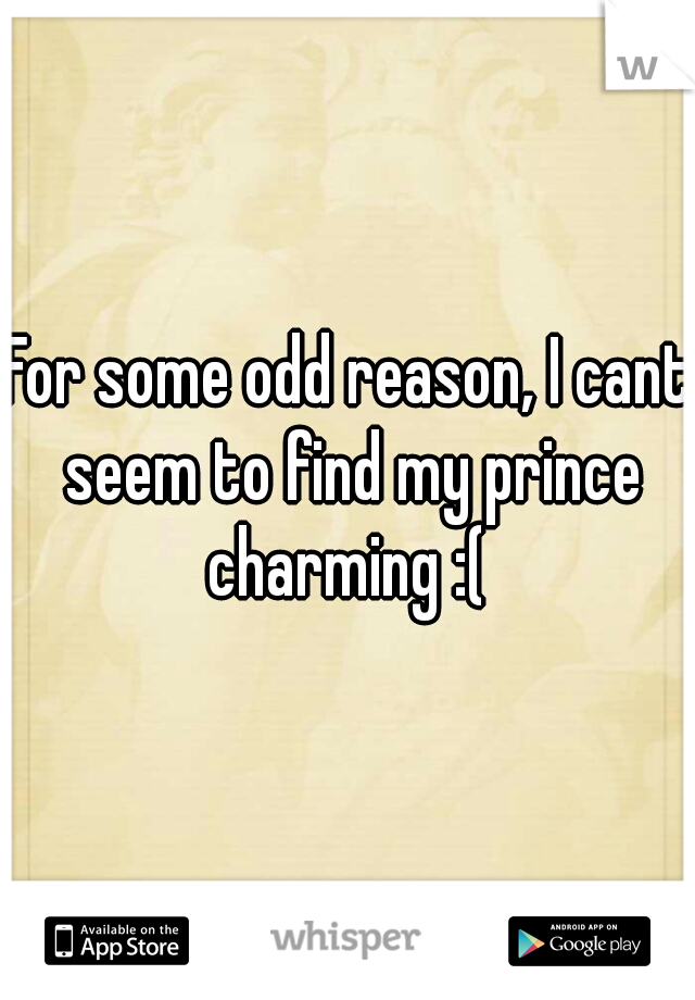 For some odd reason, I cant seem to find my prince charming :( 