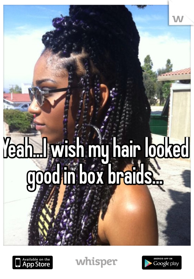 Yeah...I wish my hair looked good in box braids...