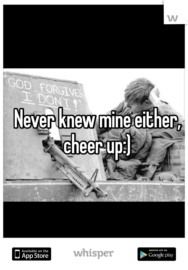 Never knew mine either, cheer up:)