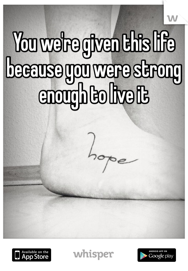 You we're given this life because you were strong enough to live it 