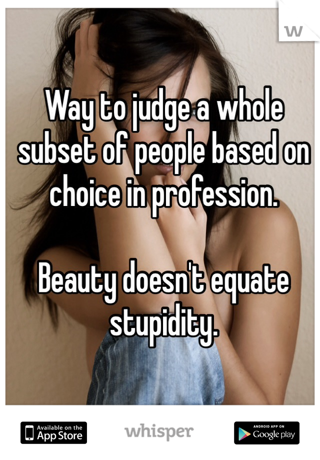 Way to judge a whole subset of people based on choice in profession.

Beauty doesn't equate stupidity.
