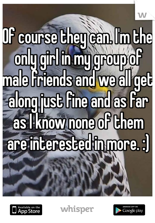 Of course they can. I'm the only girl in my group of male friends and we all get along just fine and as far as I know none of them are interested in more. :) 
