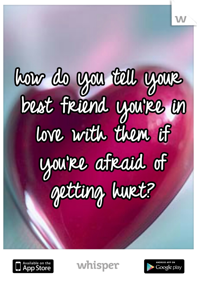 how do you tell your best friend you're in love with them if you're afraid of getting hurt?
