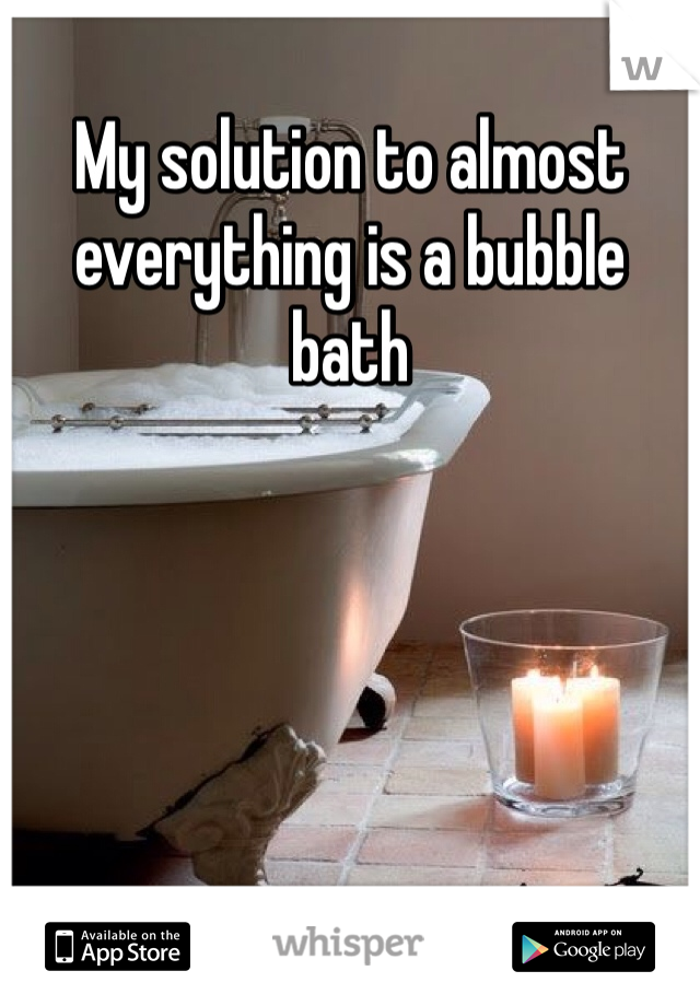 My solution to almost everything is a bubble bath