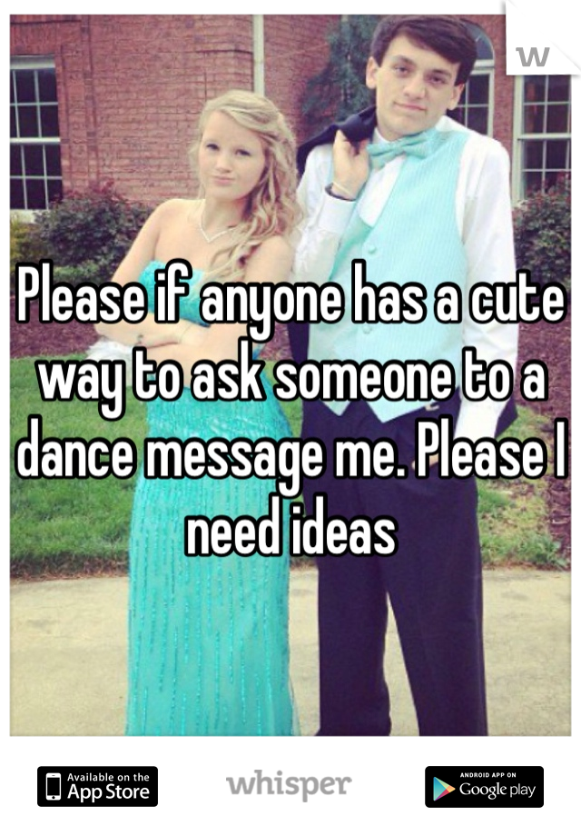 Please if anyone has a cute way to ask someone to a dance message me. Please I need ideas