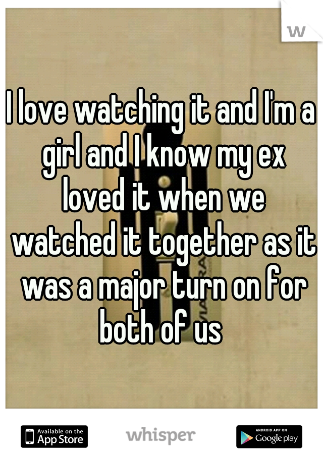 I love watching it and I'm a girl and I know my ex loved it when we watched it together as it was a major turn on for both of us 