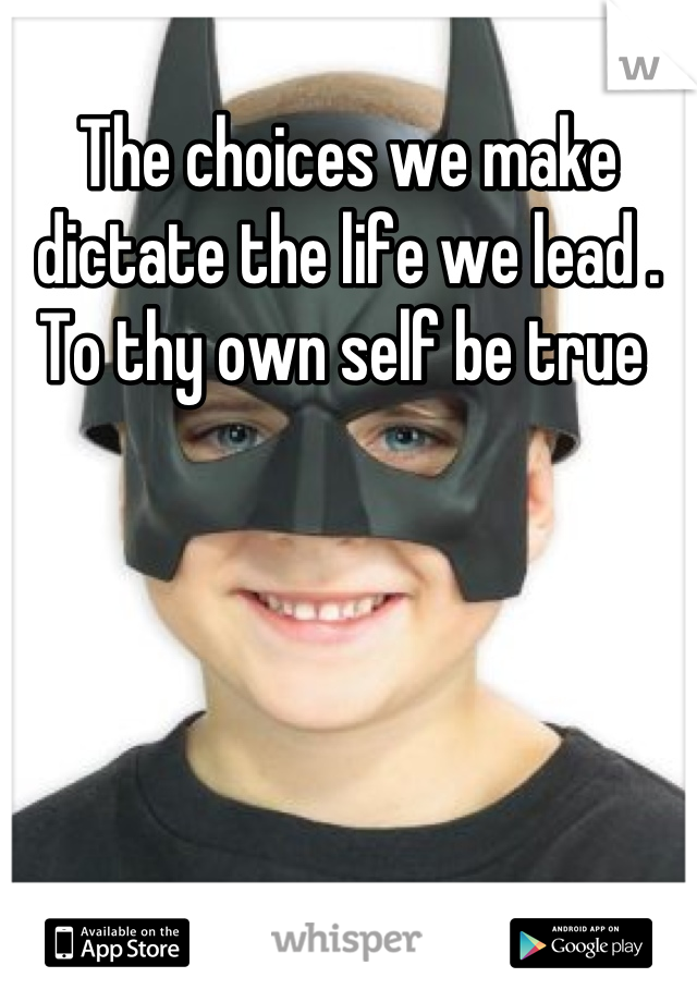 The choices we make dictate the life we lead . To thy own self be true 