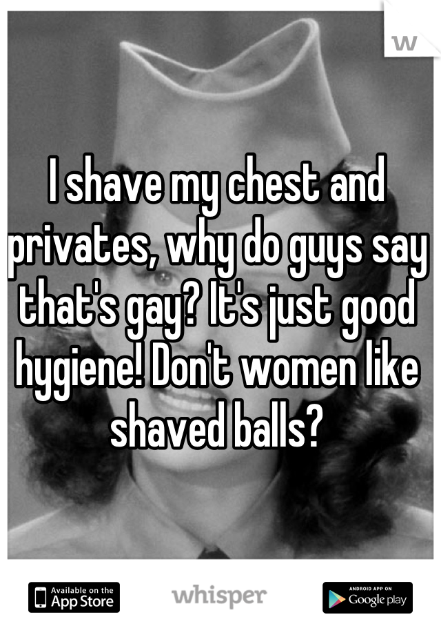 I shave my chest and privates, why do guys say that's gay? It's just good hygiene! Don't women like shaved balls?