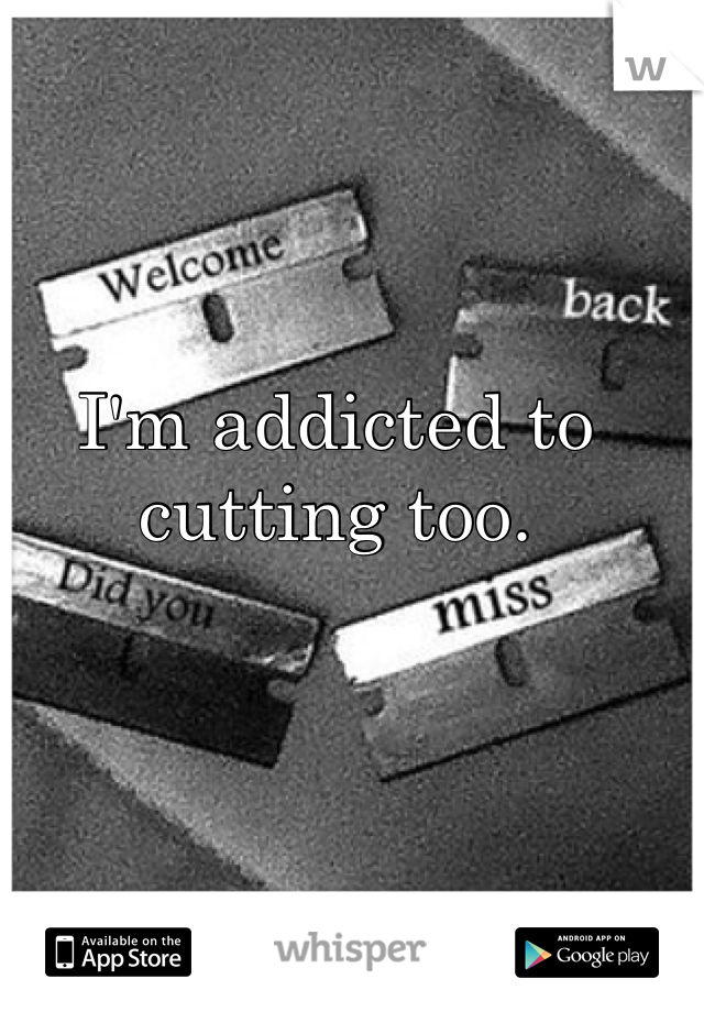 I'm addicted to cutting too.