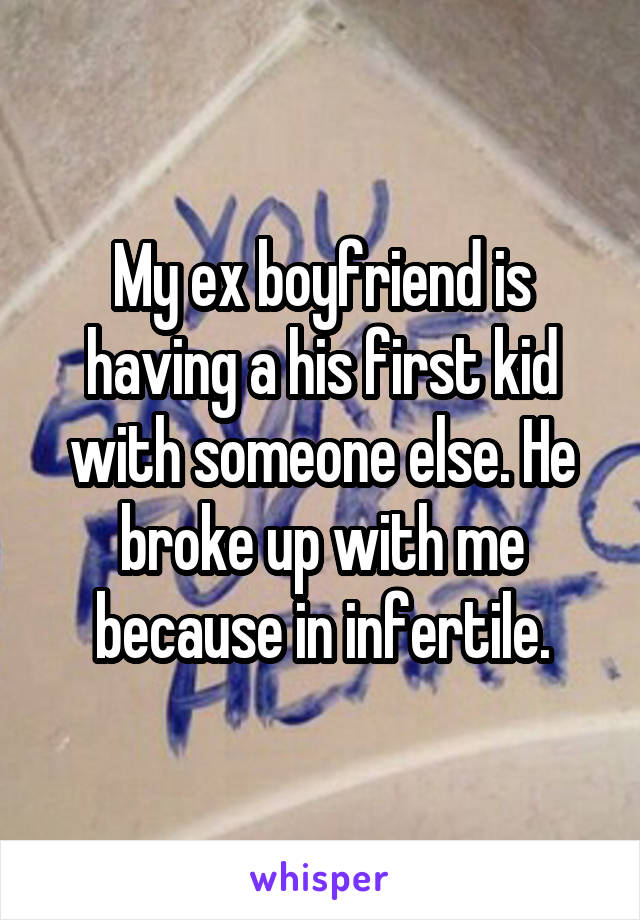 My ex boyfriend is having a his first kid with someone else. He broke up with me because in infertile.