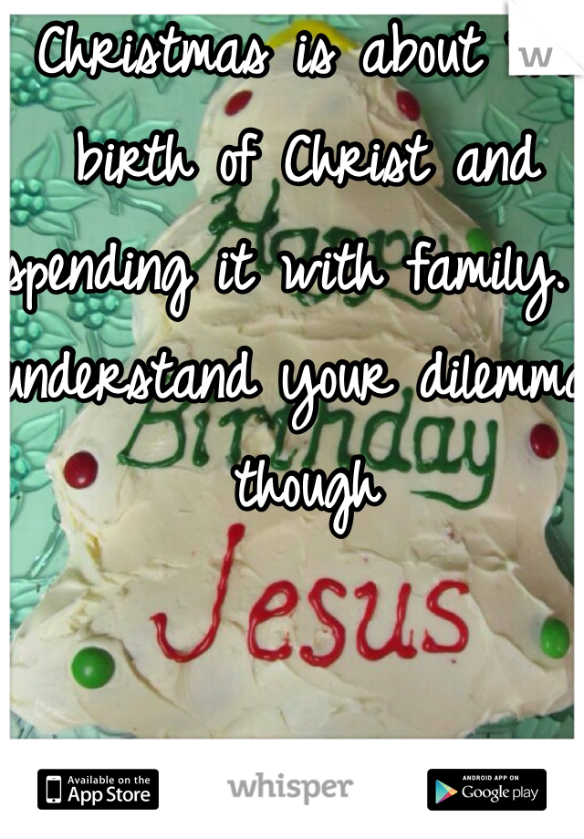 Christmas is about the birth of Christ and spending it with family. I understand your dilemma though