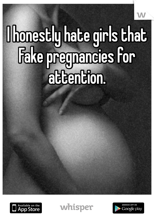 I honestly hate girls that Fake pregnancies for attention. 