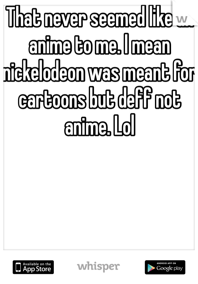 That never seemed like an anime to me. I mean nickelodeon was meant for cartoons but deff not anime. Lol 