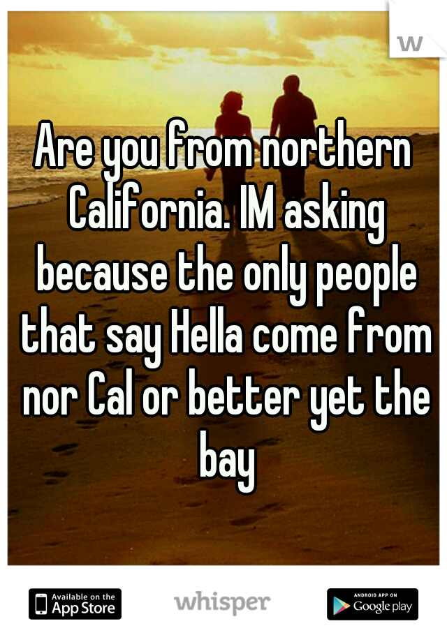 Are you from northern California. IM asking because the only people that say Hella come from nor Cal or better yet the bay
