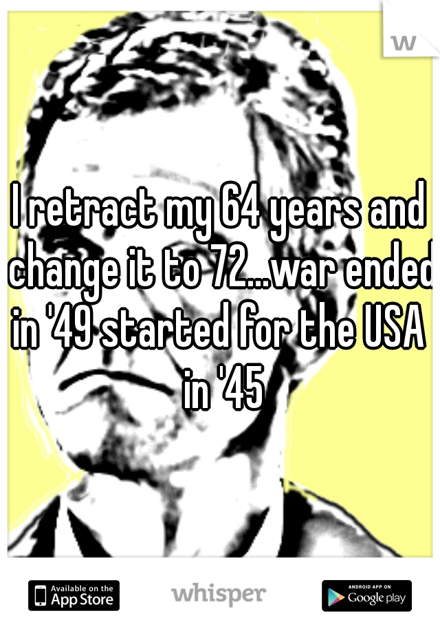 I retract my 64 years and change it to 72...war ended in '49 started for the USA  in '45
