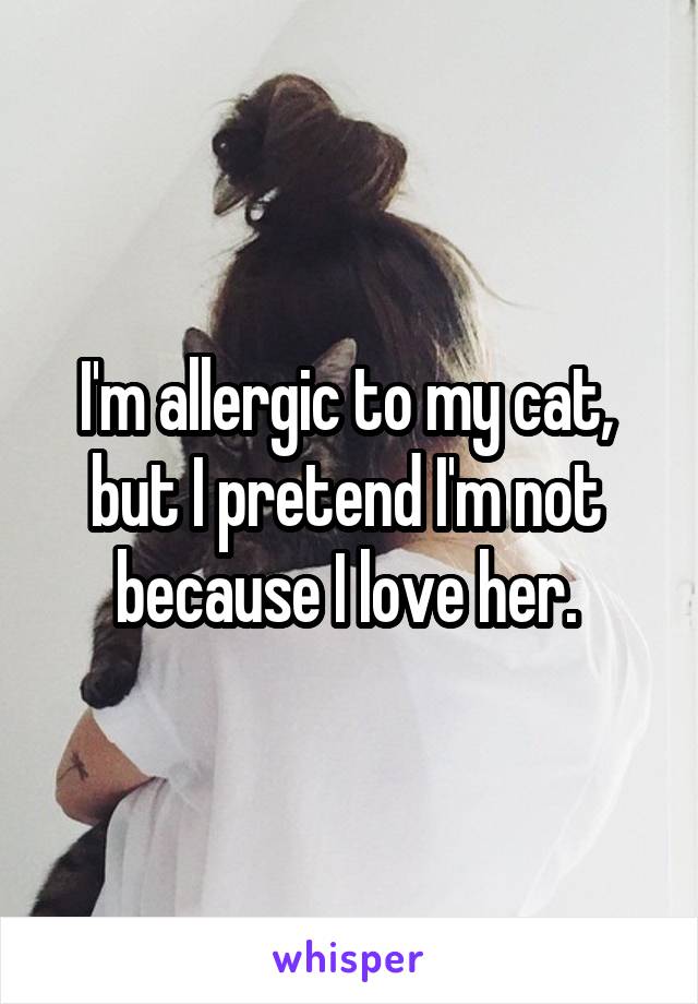 I'm allergic to my cat, 
but I pretend I'm not 
because I love her. 