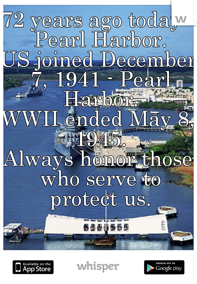 72 years ago today - Pearl Harbor.
US joined December 7, 1941 - Pearl Harbor.
WWII ended May 8, 1945.
Always honor those who serve to protect us.