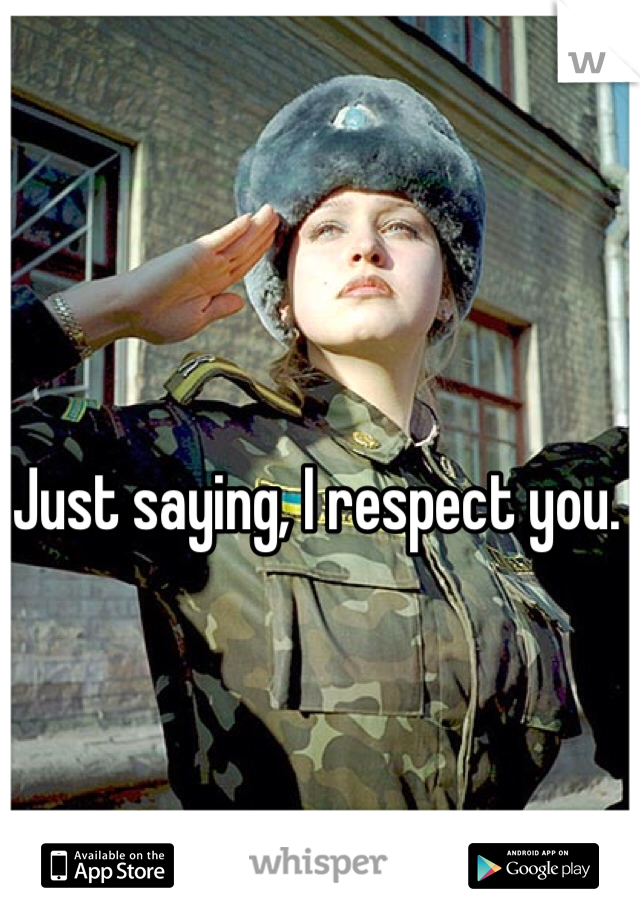 Just saying, I respect you.