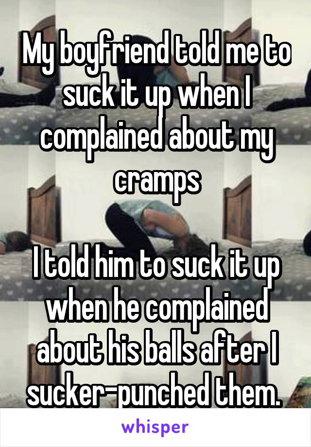 My boyfriend told me to suck it up when I complained about my cramps

I told him to suck it up when he complained about his balls after I sucker-punched them. 