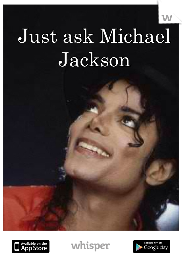 Just ask Michael Jackson 