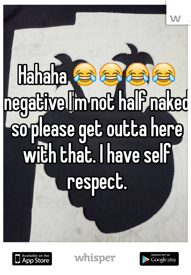Hahaha 😂😂😂😂 negative I'm not half naked so please get outta here with that. I have self respect. 