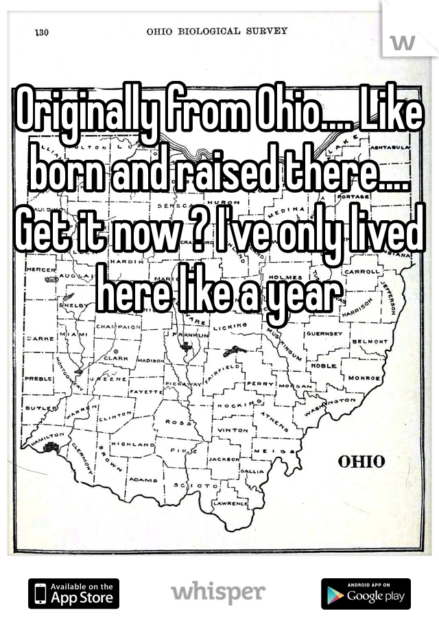Originally from Ohio.... Like born and raised there.... Get it now ? I've only lived here like a year 