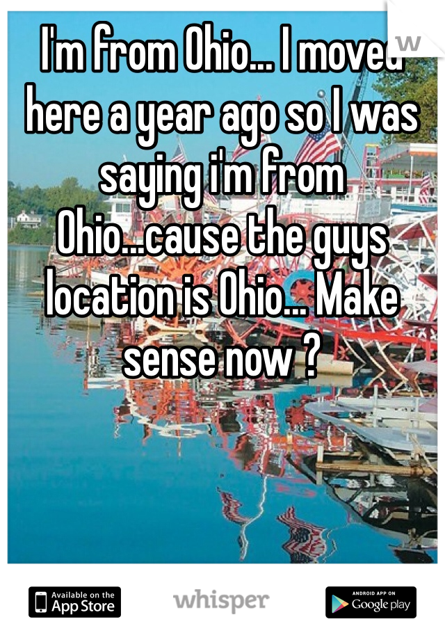 I'm from Ohio... I moved here a year ago so I was saying i'm from Ohio...cause the guys location is Ohio... Make sense now ? 