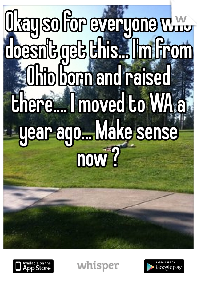 Okay so for everyone who doesn't get this... I'm from Ohio born and raised there.... I moved to WA a year ago... Make sense now ? 