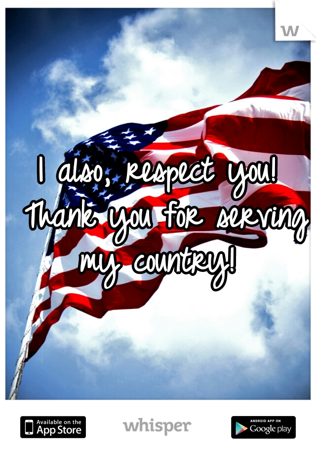 I also, respect you! Thank you for serving my country! 