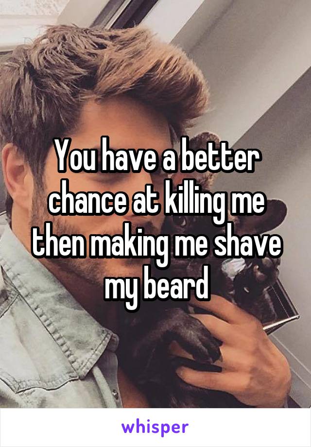 You have a better chance at killing me then making me shave my beard