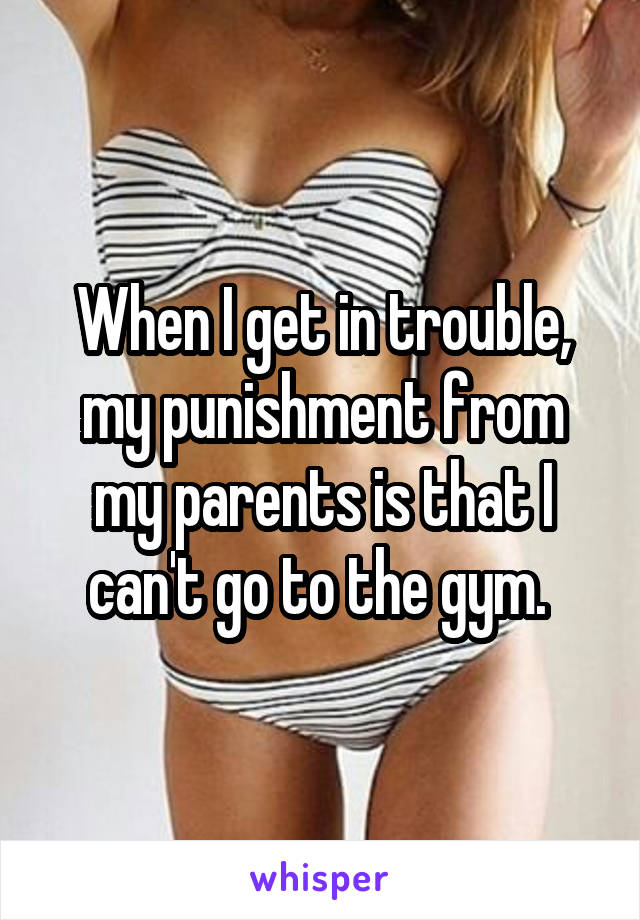 When I get in trouble, my punishment from my parents is that I can't go to the gym. 