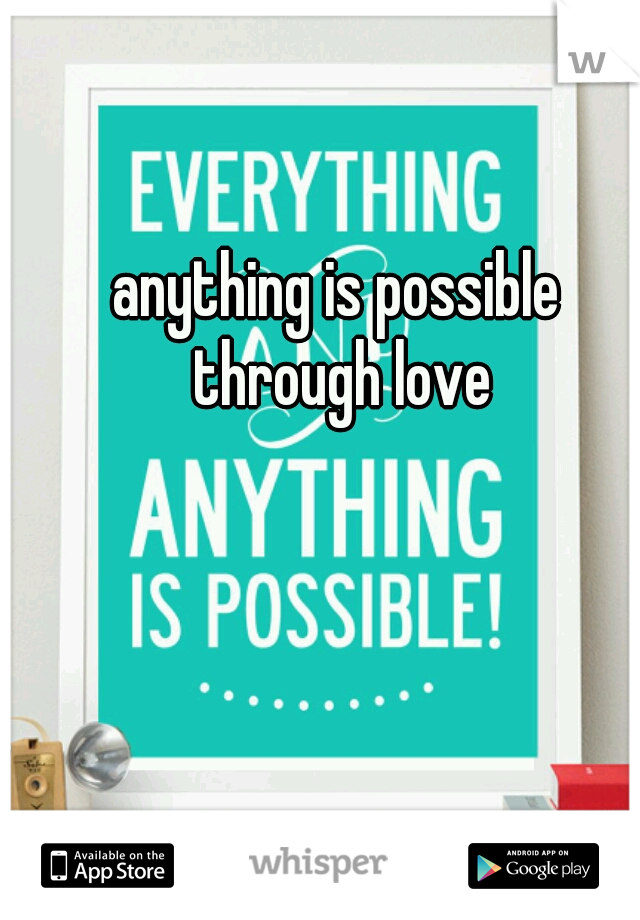 anything is possible through love