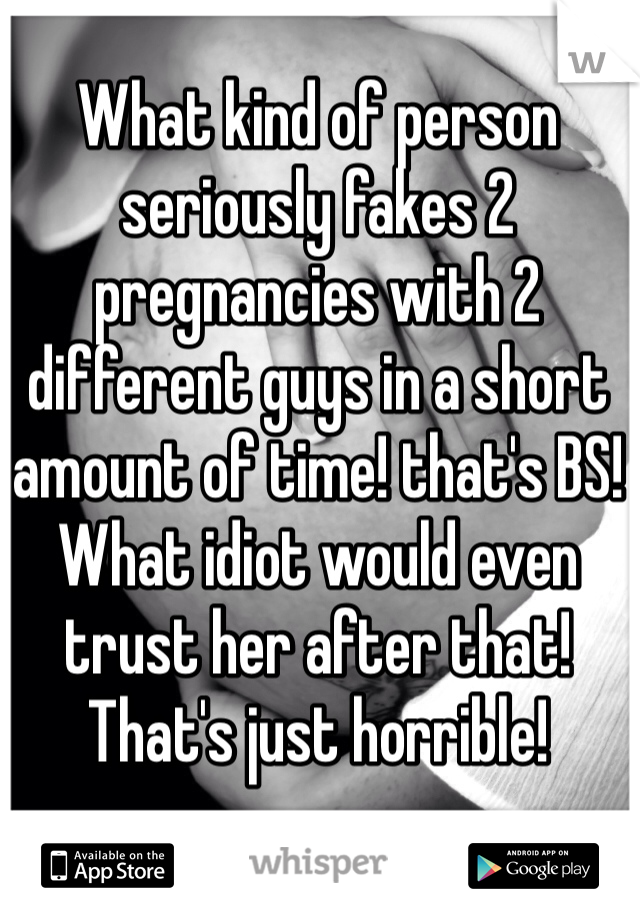 What kind of person seriously fakes 2 pregnancies with 2 different guys in a short amount of time! that's BS! What idiot would even trust her after that! That's just horrible!