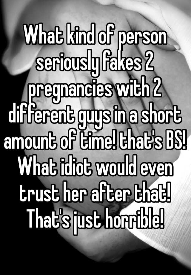 What kind of person seriously fakes 2 pregnancies with 2 different guys in a short amount of time! that's BS! What idiot would even trust her after that! That's just horrible!