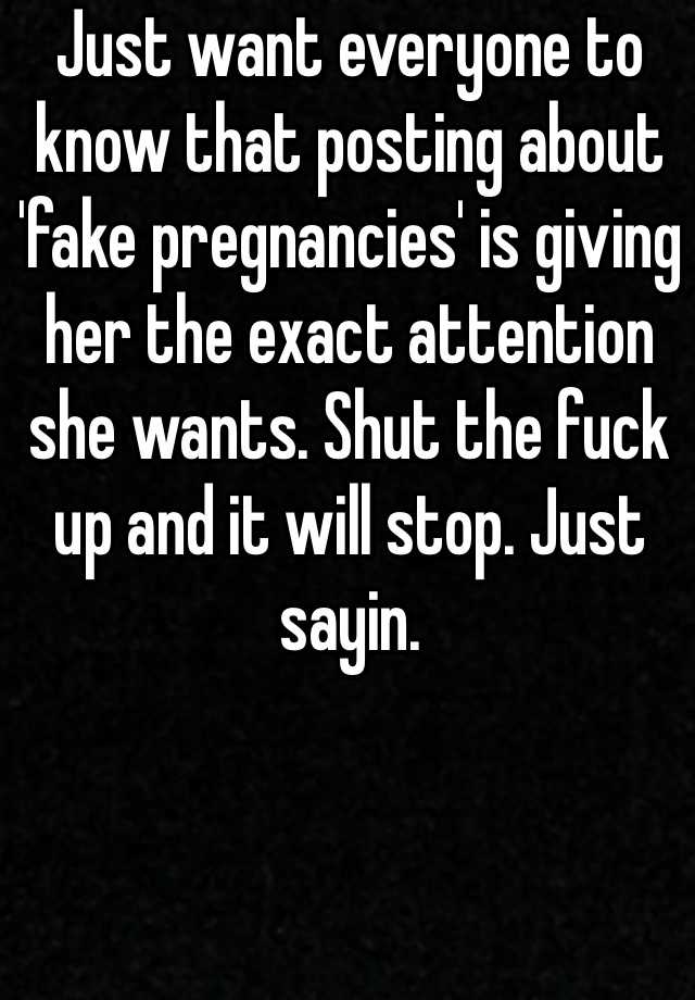 Just want everyone to know that posting about 'fake pregnancies' is giving her the exact attention she wants. Shut the fuck up and it will stop. Just sayin. 