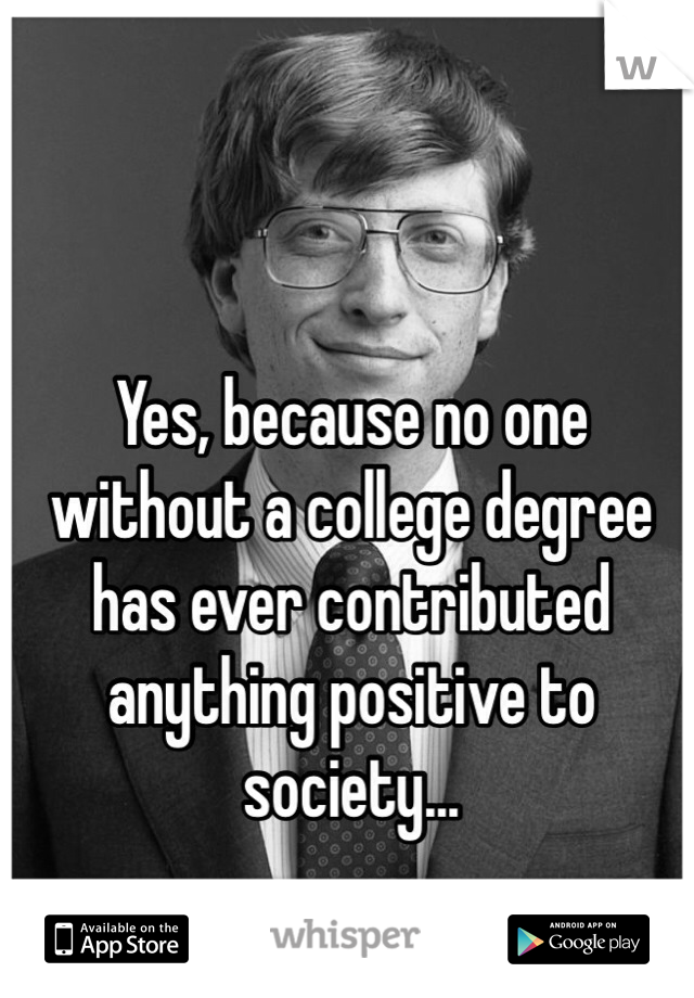 Yes, because no one without a college degree has ever contributed anything positive to society...