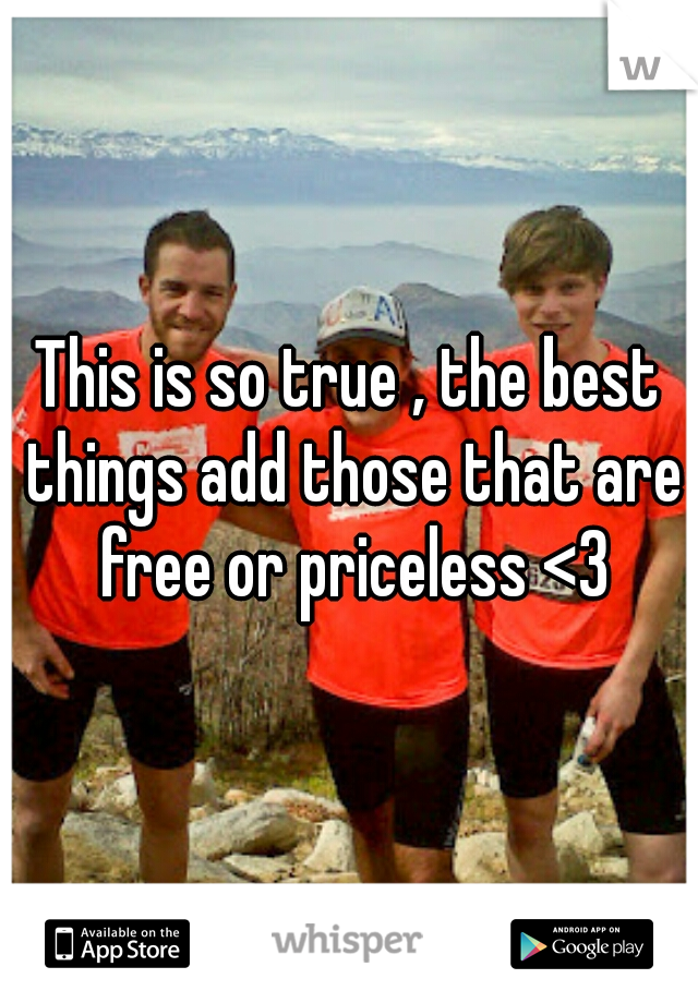 This is so true , the best things add those that are free or priceless <3