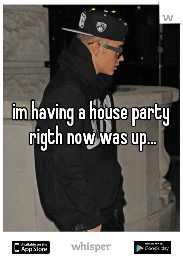 im having a house party rigth now was up...
