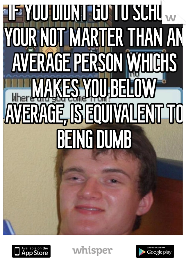 IF YOU DIDNT GO TO SCHOOL YOUR NOT MARTER THAN AN AVERAGE PERSON WHICHS MAKES YOU BELOW AVERAGE, IS EQUIVALENT TO BEING DUMB 