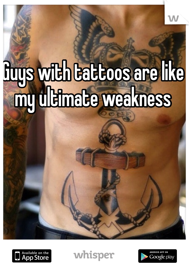 Guys with tattoos are like my ultimate weakness
