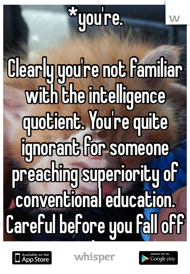 *you're.

Clearly you're not familiar with the intelligence quotient. You're quite ignorant for someone preaching superiority of conventional education.
Careful before you fall off your horse.