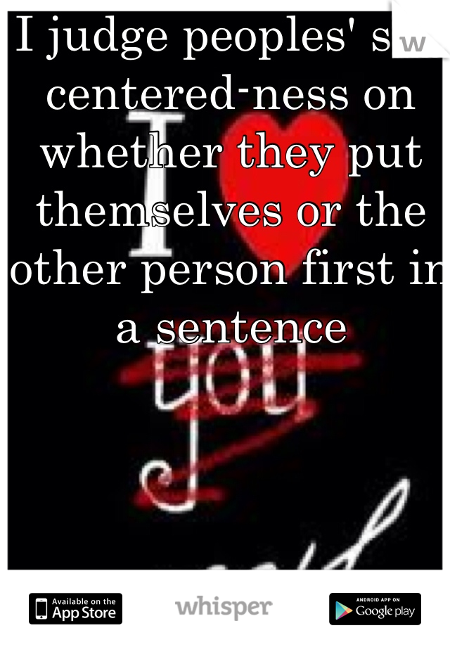I judge peoples' self centered-ness on whether they put themselves or the other person first in a sentence