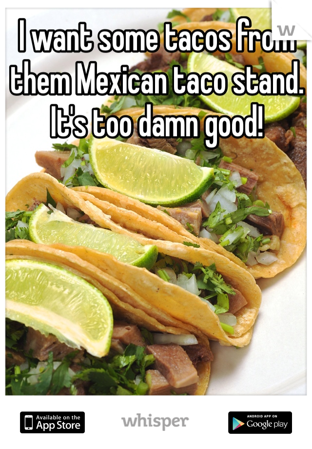 I want some tacos from them Mexican taco stand. It's too damn good! 
